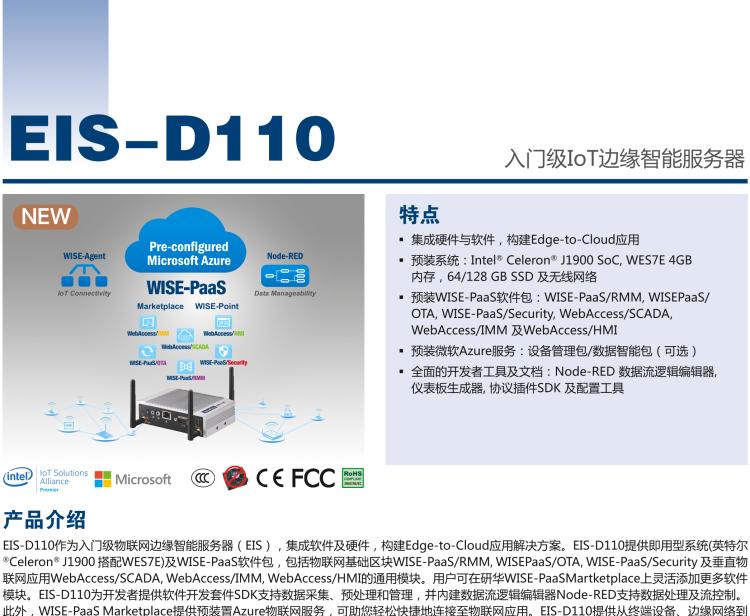 研華EIS-D110 研華EIS-D110，邊緣計算系統網關，Intel Celeron J1900 Quad Core 2.0 GHz SoC，最高支持 8 GB內存，低功耗邊緣智能設備，具備豐富擴展接口 2 x LAN，1 x COM，3 x USB，2 x HDMI等，搭配 Wifi 或 4G 模塊。